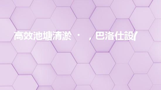 高效池塘清淤，巴洛仕設(shè)備助您一臂之力
